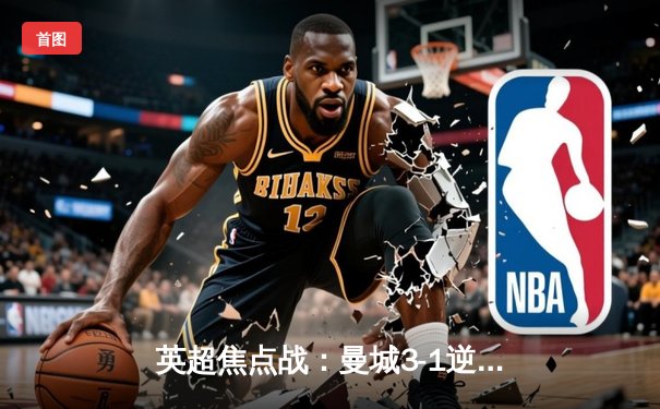 英超焦点战：曼城3-1逆转曼联，哈兰德双响领跑射手榜