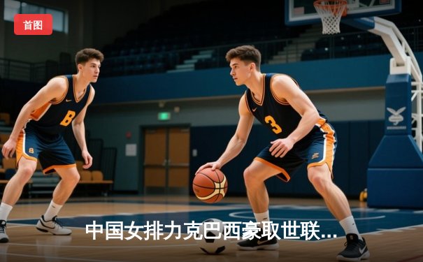 中国女排力克巴西豪取世联赛四连胜，李盈莹独揽28分闪耀全场